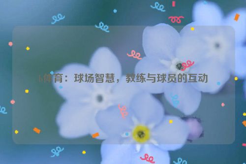 b体育：球场智慧，教练与球员的互动